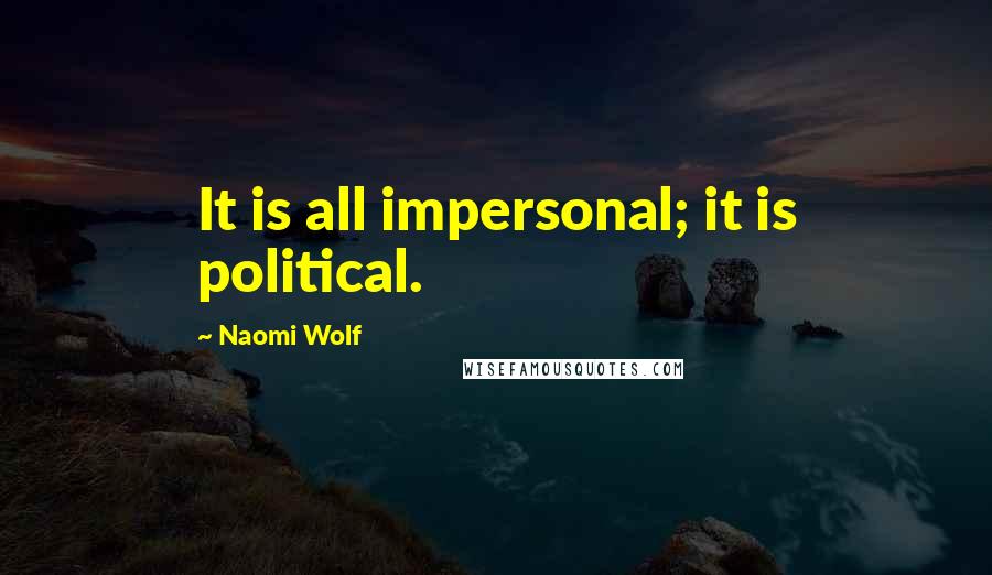 Naomi Wolf Quotes: It is all impersonal; it is political.