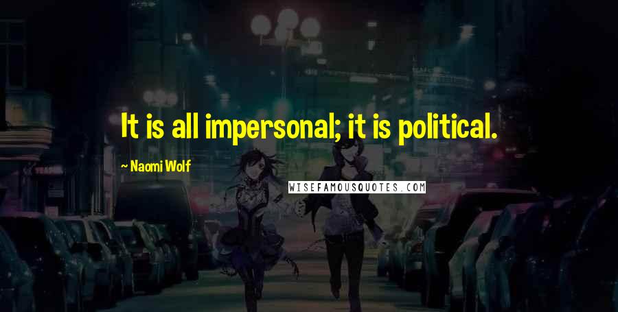 Naomi Wolf Quotes: It is all impersonal; it is political.