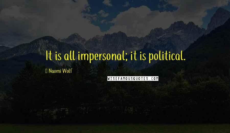 Naomi Wolf Quotes: It is all impersonal; it is political.