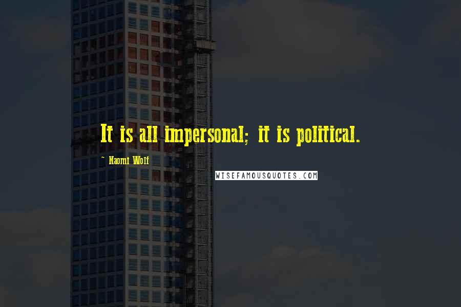 Naomi Wolf Quotes: It is all impersonal; it is political.