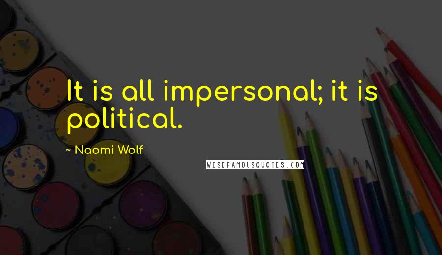 Naomi Wolf Quotes: It is all impersonal; it is political.