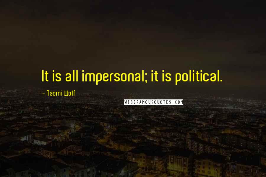 Naomi Wolf Quotes: It is all impersonal; it is political.