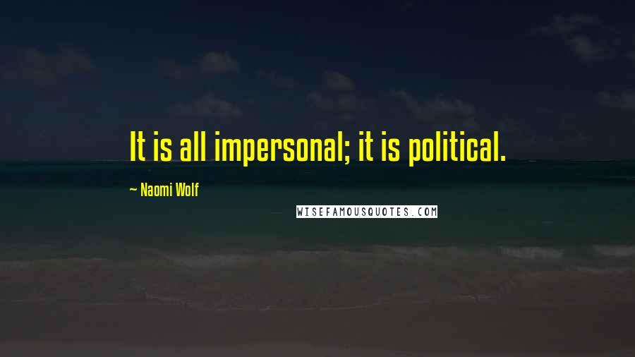 Naomi Wolf Quotes: It is all impersonal; it is political.