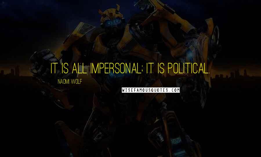 Naomi Wolf Quotes: It is all impersonal; it is political.