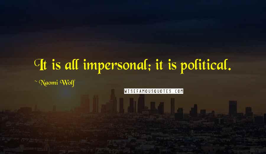 Naomi Wolf Quotes: It is all impersonal; it is political.