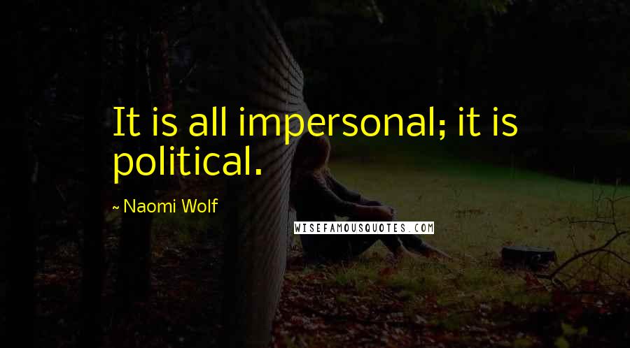 Naomi Wolf Quotes: It is all impersonal; it is political.