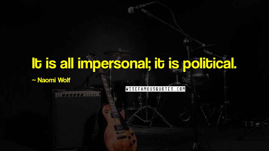 Naomi Wolf Quotes: It is all impersonal; it is political.