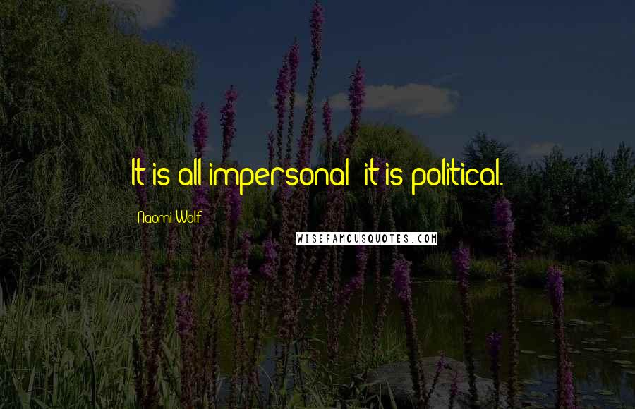Naomi Wolf Quotes: It is all impersonal; it is political.