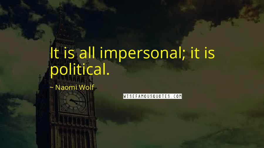 Naomi Wolf Quotes: It is all impersonal; it is political.