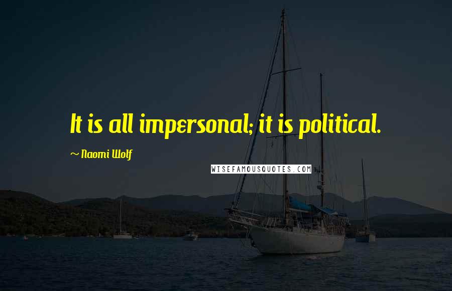 Naomi Wolf Quotes: It is all impersonal; it is political.