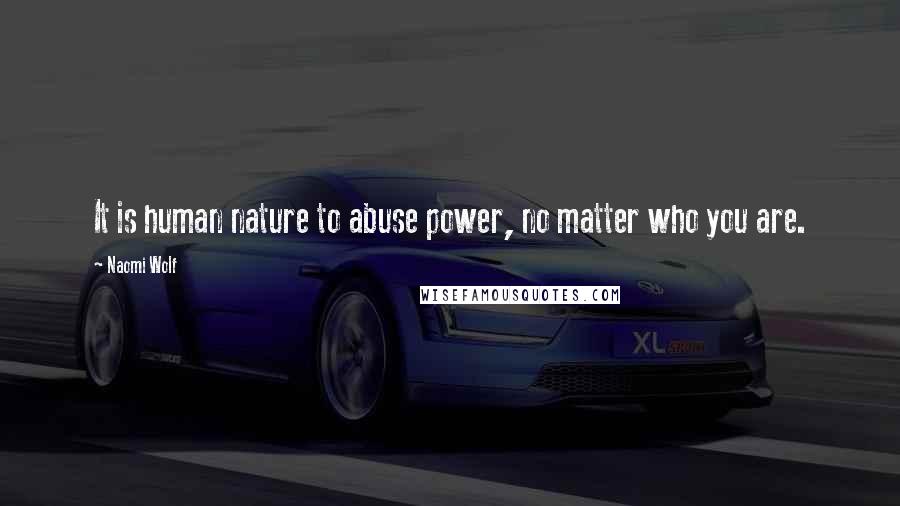 Naomi Wolf Quotes: It is human nature to abuse power, no matter who you are.