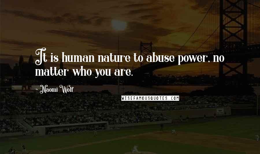 Naomi Wolf Quotes: It is human nature to abuse power, no matter who you are.