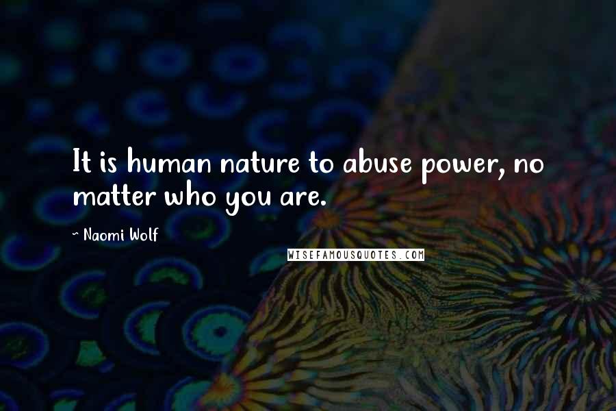 Naomi Wolf Quotes: It is human nature to abuse power, no matter who you are.