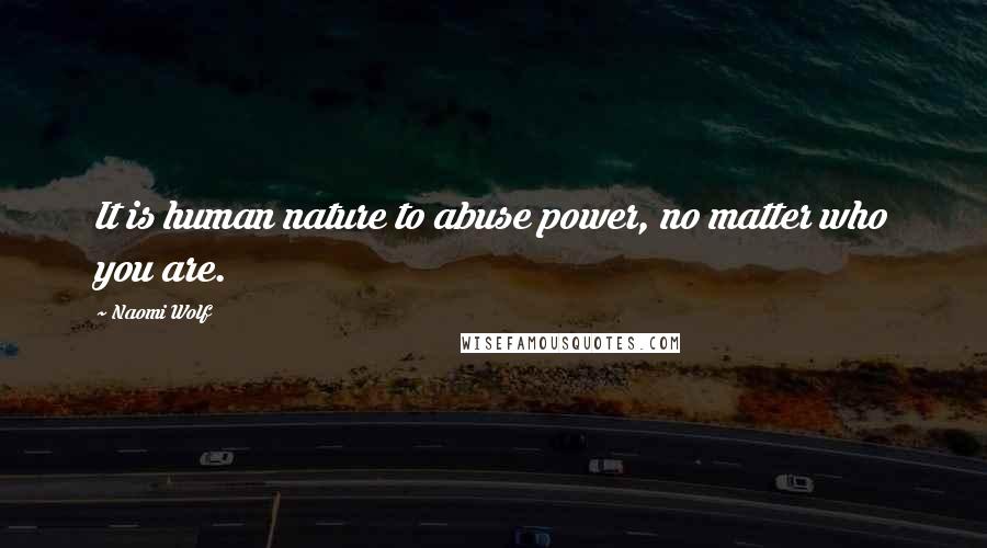 Naomi Wolf Quotes: It is human nature to abuse power, no matter who you are.