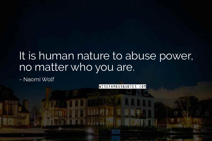 Naomi Wolf Quotes: It is human nature to abuse power, no matter who you are.