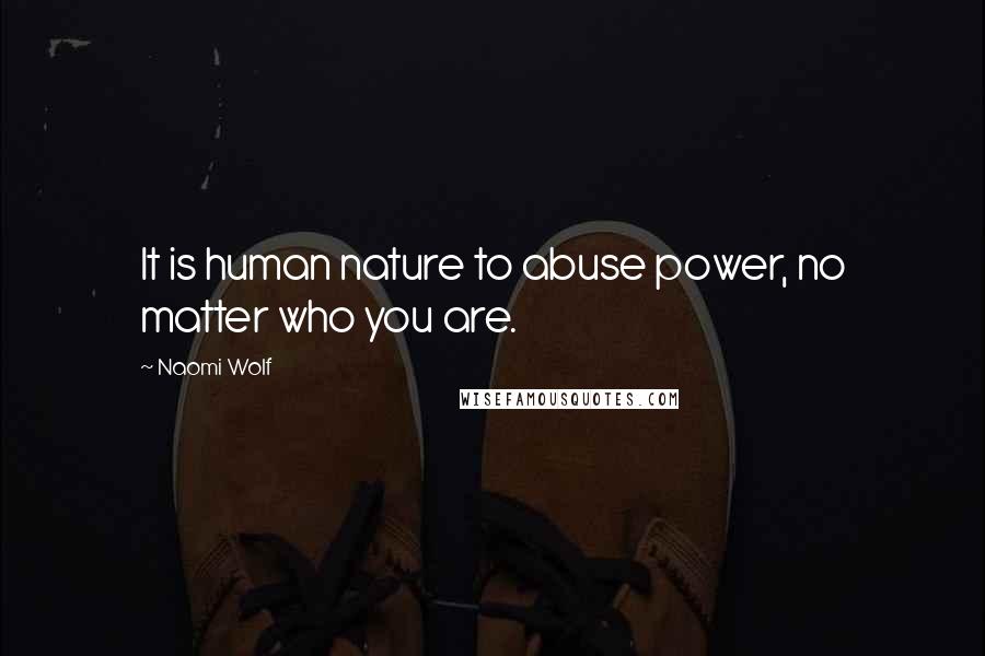 Naomi Wolf Quotes: It is human nature to abuse power, no matter who you are.