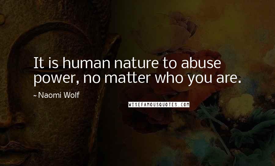 Naomi Wolf Quotes: It is human nature to abuse power, no matter who you are.