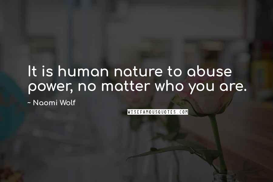 Naomi Wolf Quotes: It is human nature to abuse power, no matter who you are.