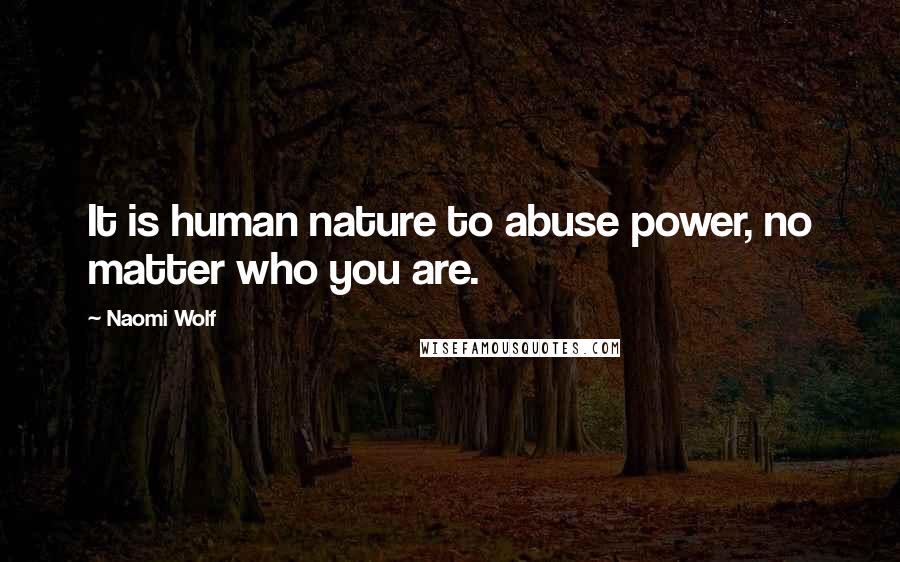 Naomi Wolf Quotes: It is human nature to abuse power, no matter who you are.