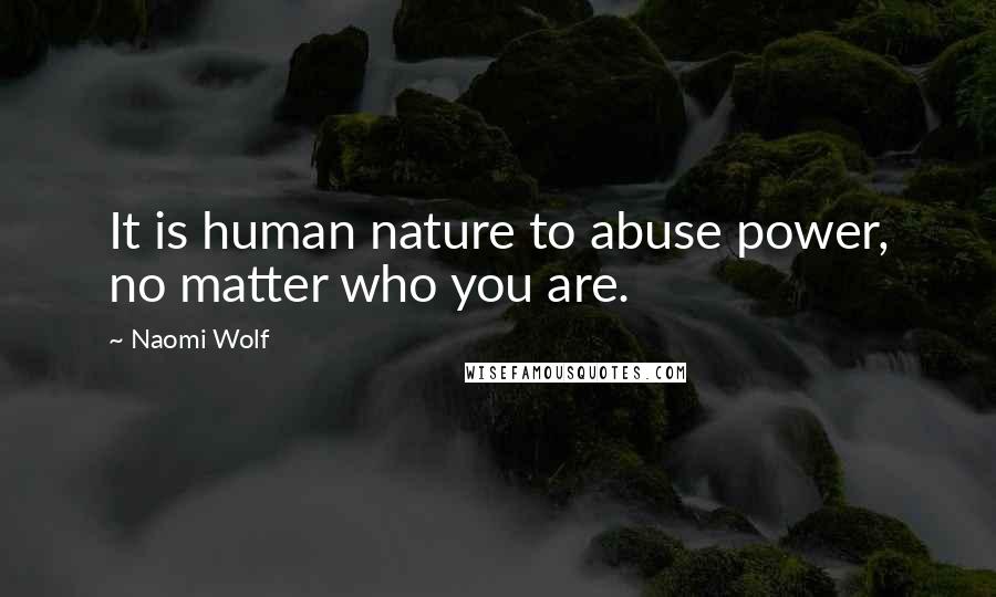 Naomi Wolf Quotes: It is human nature to abuse power, no matter who you are.