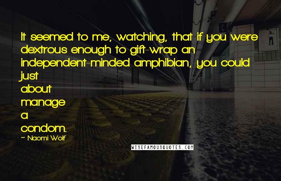 Naomi Wolf Quotes: It seemed to me, watching, that if you were dextrous enough to gift-wrap an independent-minded amphibian, you could just about manage a condom.