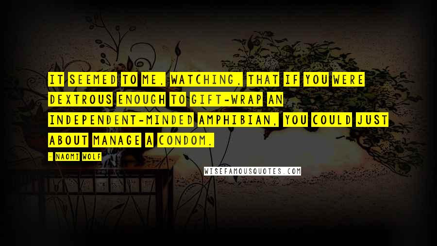 Naomi Wolf Quotes: It seemed to me, watching, that if you were dextrous enough to gift-wrap an independent-minded amphibian, you could just about manage a condom.