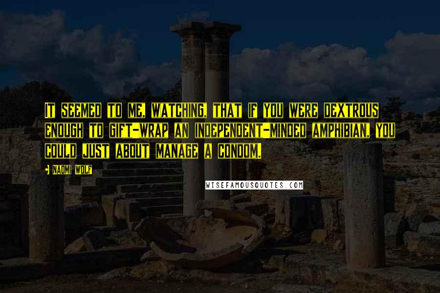 Naomi Wolf Quotes: It seemed to me, watching, that if you were dextrous enough to gift-wrap an independent-minded amphibian, you could just about manage a condom.