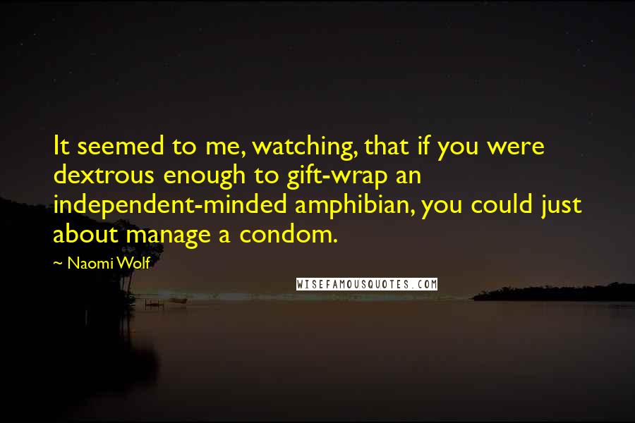 Naomi Wolf Quotes: It seemed to me, watching, that if you were dextrous enough to gift-wrap an independent-minded amphibian, you could just about manage a condom.