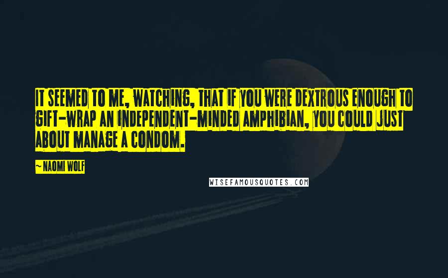 Naomi Wolf Quotes: It seemed to me, watching, that if you were dextrous enough to gift-wrap an independent-minded amphibian, you could just about manage a condom.