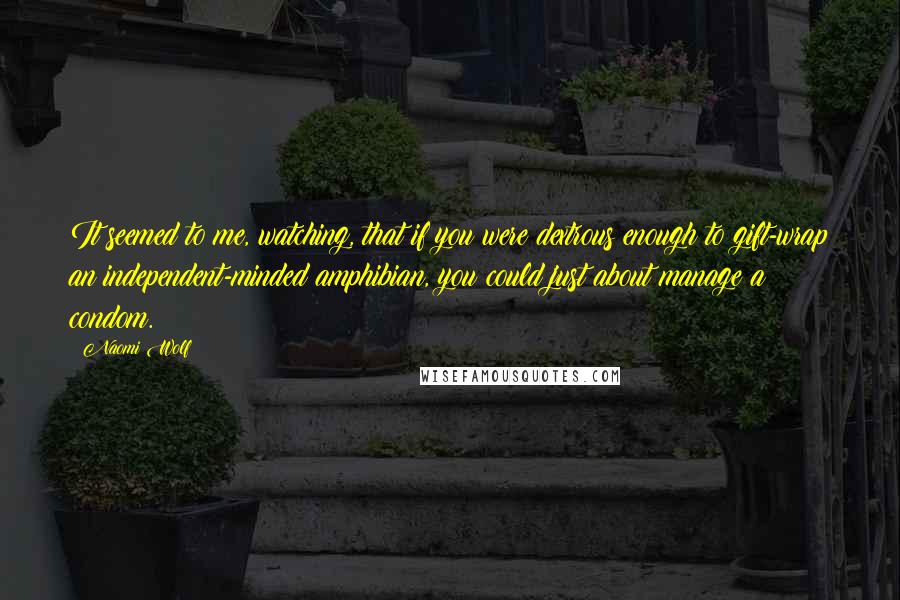 Naomi Wolf Quotes: It seemed to me, watching, that if you were dextrous enough to gift-wrap an independent-minded amphibian, you could just about manage a condom.