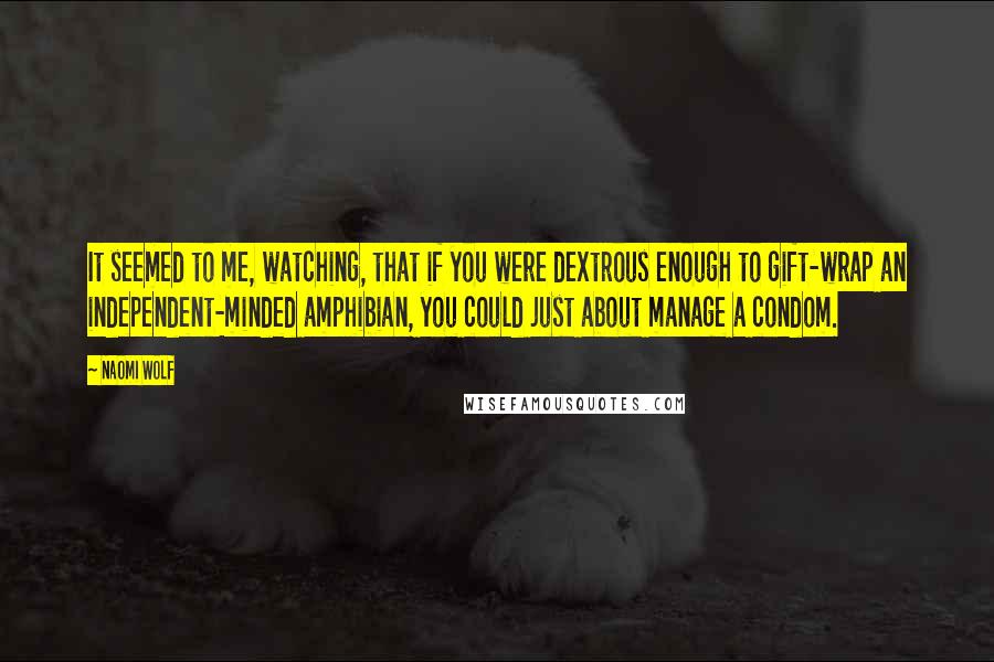 Naomi Wolf Quotes: It seemed to me, watching, that if you were dextrous enough to gift-wrap an independent-minded amphibian, you could just about manage a condom.