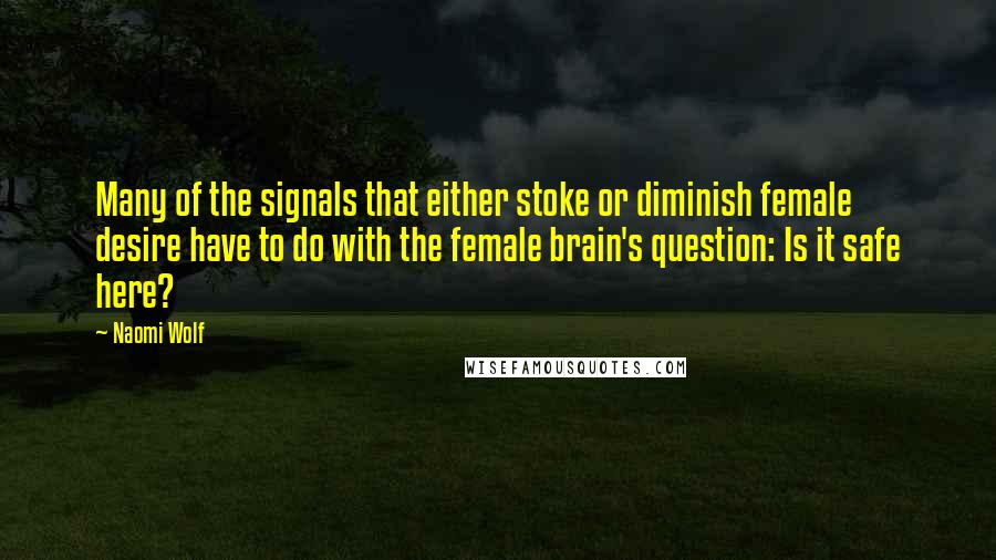 Naomi Wolf Quotes: Many of the signals that either stoke or diminish female desire have to do with the female brain's question: Is it safe here?