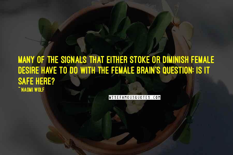 Naomi Wolf Quotes: Many of the signals that either stoke or diminish female desire have to do with the female brain's question: Is it safe here?