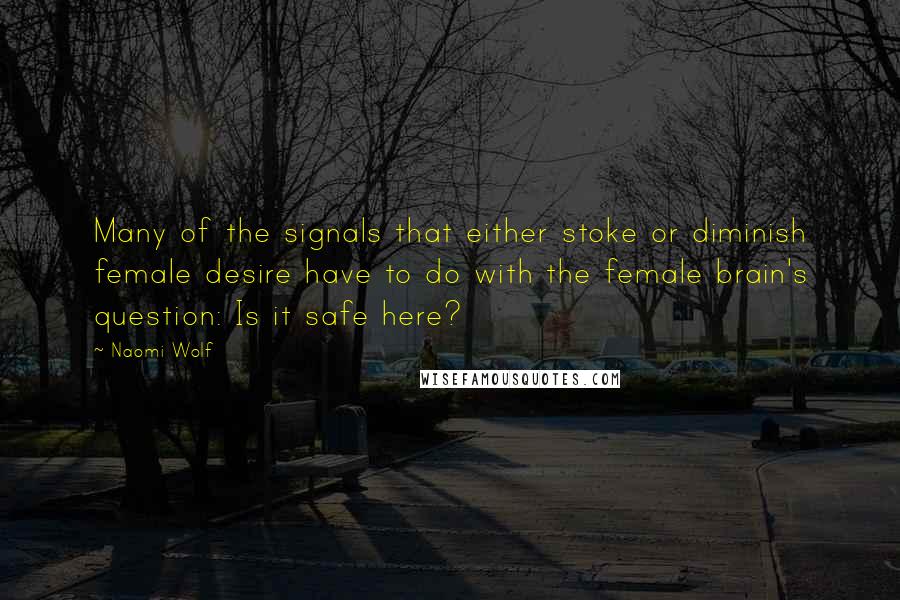 Naomi Wolf Quotes: Many of the signals that either stoke or diminish female desire have to do with the female brain's question: Is it safe here?