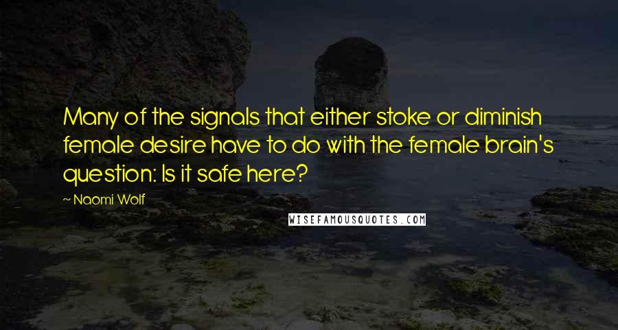 Naomi Wolf Quotes: Many of the signals that either stoke or diminish female desire have to do with the female brain's question: Is it safe here?