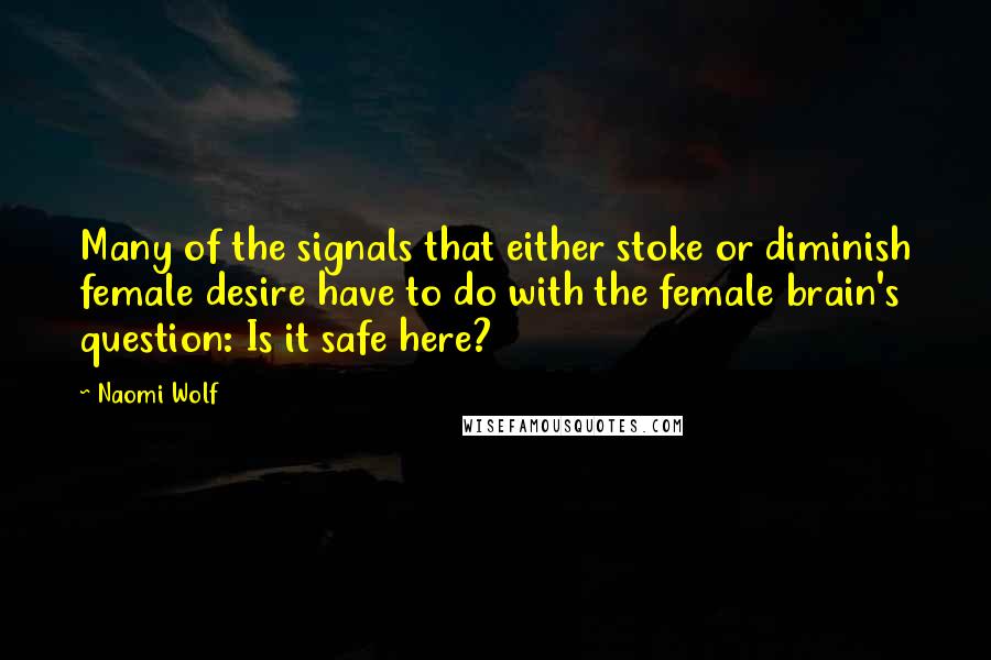 Naomi Wolf Quotes: Many of the signals that either stoke or diminish female desire have to do with the female brain's question: Is it safe here?