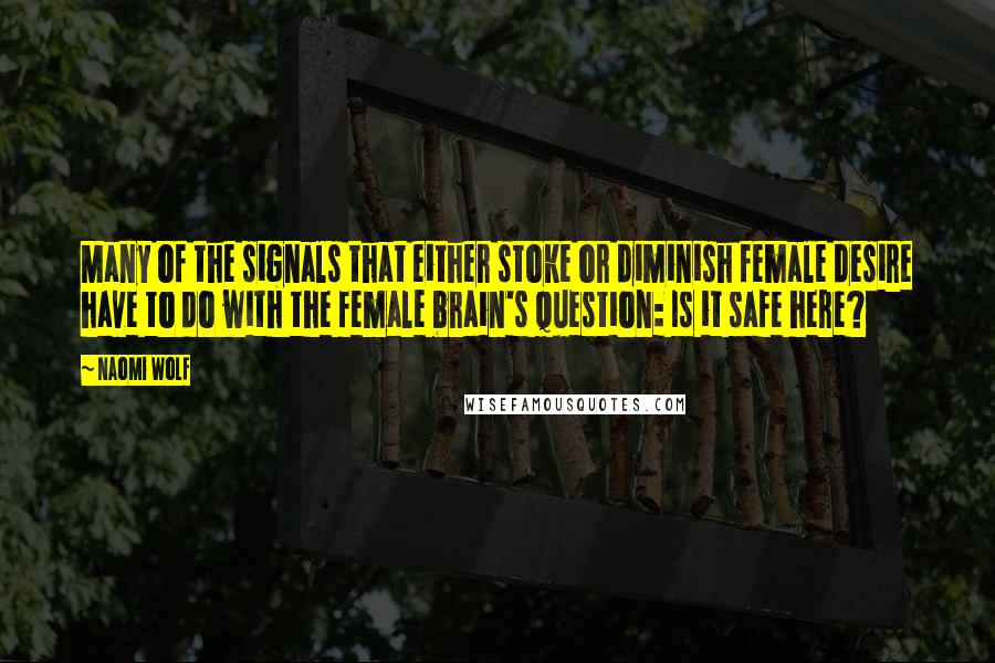 Naomi Wolf Quotes: Many of the signals that either stoke or diminish female desire have to do with the female brain's question: Is it safe here?