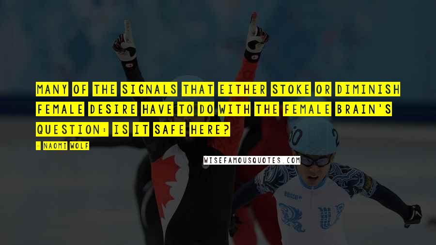 Naomi Wolf Quotes: Many of the signals that either stoke or diminish female desire have to do with the female brain's question: Is it safe here?