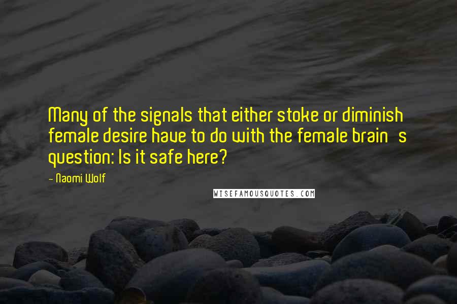 Naomi Wolf Quotes: Many of the signals that either stoke or diminish female desire have to do with the female brain's question: Is it safe here?