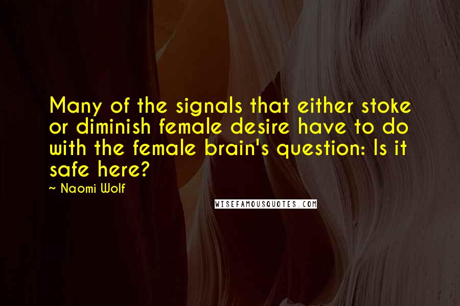 Naomi Wolf Quotes: Many of the signals that either stoke or diminish female desire have to do with the female brain's question: Is it safe here?