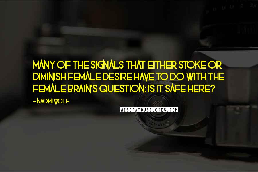 Naomi Wolf Quotes: Many of the signals that either stoke or diminish female desire have to do with the female brain's question: Is it safe here?