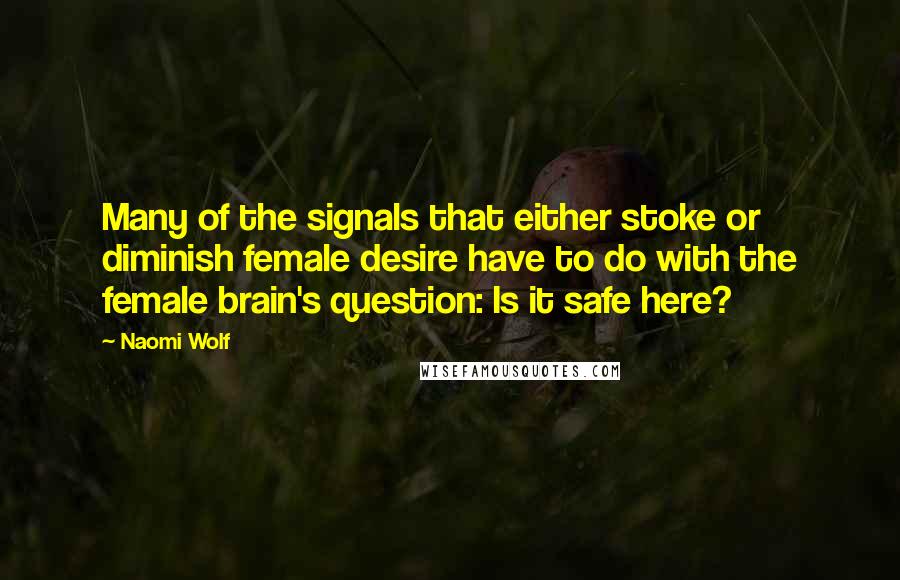 Naomi Wolf Quotes: Many of the signals that either stoke or diminish female desire have to do with the female brain's question: Is it safe here?