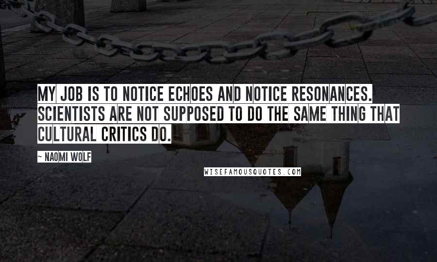 Naomi Wolf Quotes: My job is to notice echoes and notice resonances. Scientists are not supposed to do the same thing that cultural critics do.