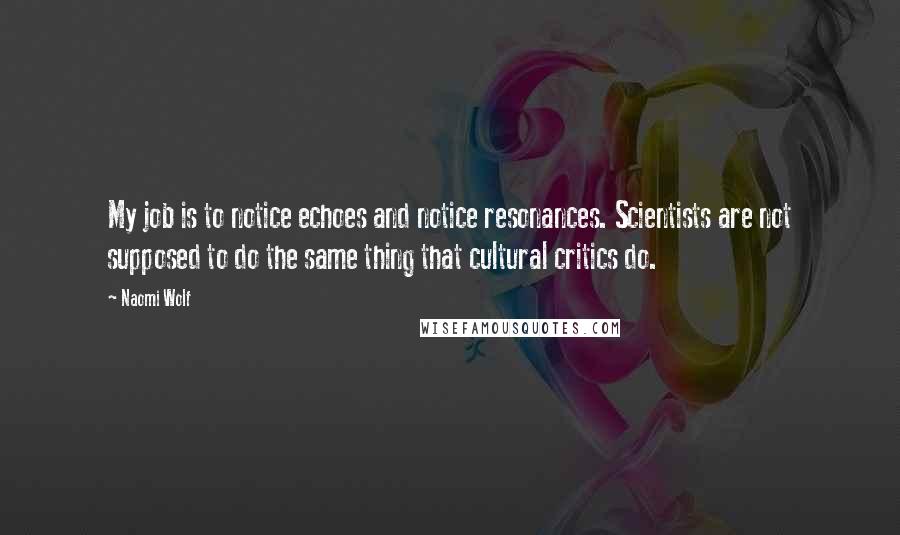 Naomi Wolf Quotes: My job is to notice echoes and notice resonances. Scientists are not supposed to do the same thing that cultural critics do.