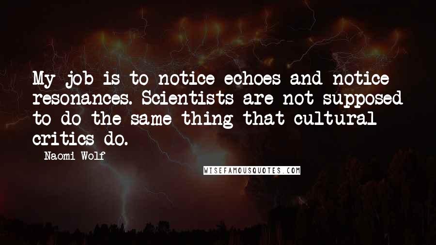 Naomi Wolf Quotes: My job is to notice echoes and notice resonances. Scientists are not supposed to do the same thing that cultural critics do.