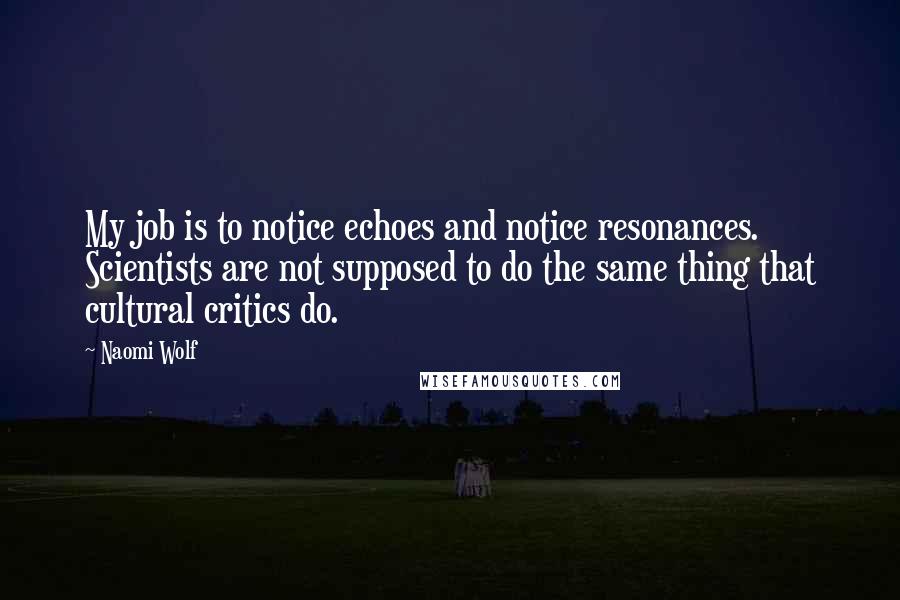 Naomi Wolf Quotes: My job is to notice echoes and notice resonances. Scientists are not supposed to do the same thing that cultural critics do.