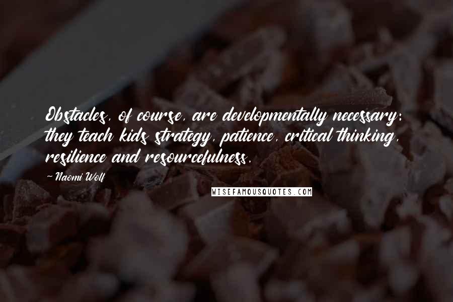 Naomi Wolf Quotes: Obstacles, of course, are developmentally necessary: they teach kids strategy, patience, critical thinking, resilience and resourcefulness.