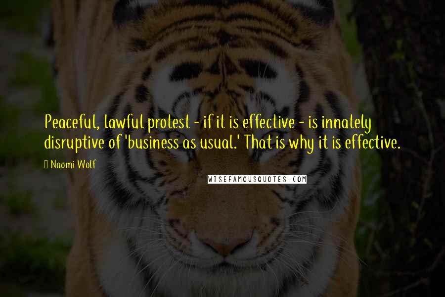 Naomi Wolf Quotes: Peaceful, lawful protest - if it is effective - is innately disruptive of 'business as usual.' That is why it is effective.