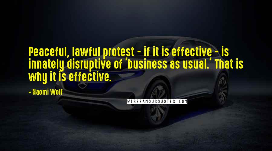 Naomi Wolf Quotes: Peaceful, lawful protest - if it is effective - is innately disruptive of 'business as usual.' That is why it is effective.