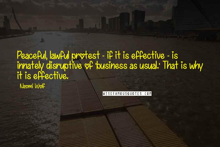 Naomi Wolf Quotes: Peaceful, lawful protest - if it is effective - is innately disruptive of 'business as usual.' That is why it is effective.